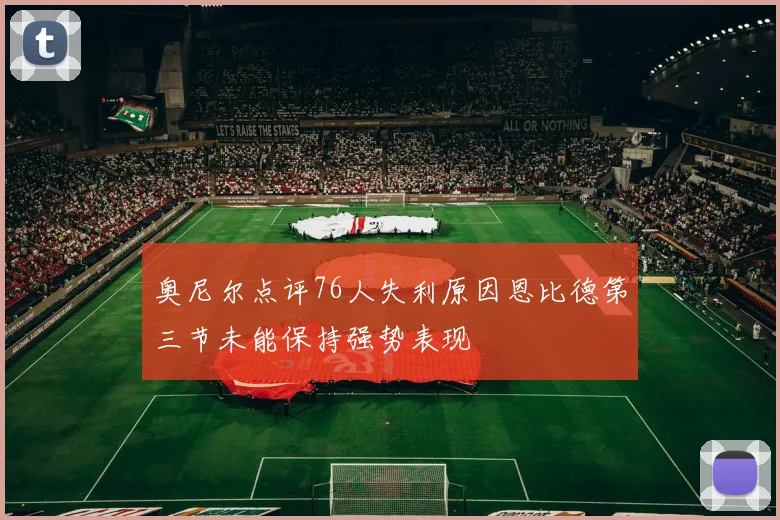 奥尼尔点评76人失利原因恩比德第三节未能保持强势表现