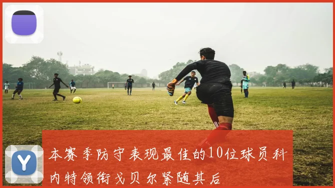 本赛季防守表现最佳的10位球员科内特领衔戈贝尔紧随其后