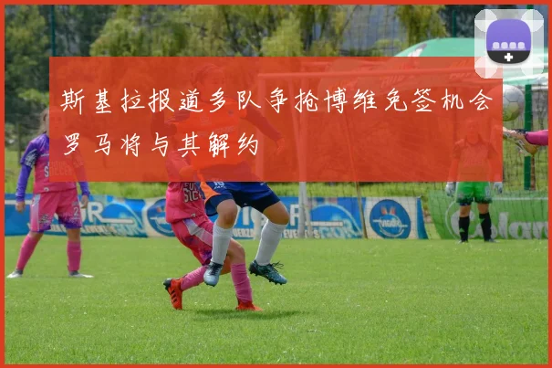 斯基拉报道多队争抢博维免签机会罗马将与其解约