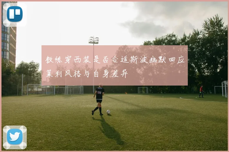 教练穿西装是否合适斯波幽默回应莱利风格与自身差异