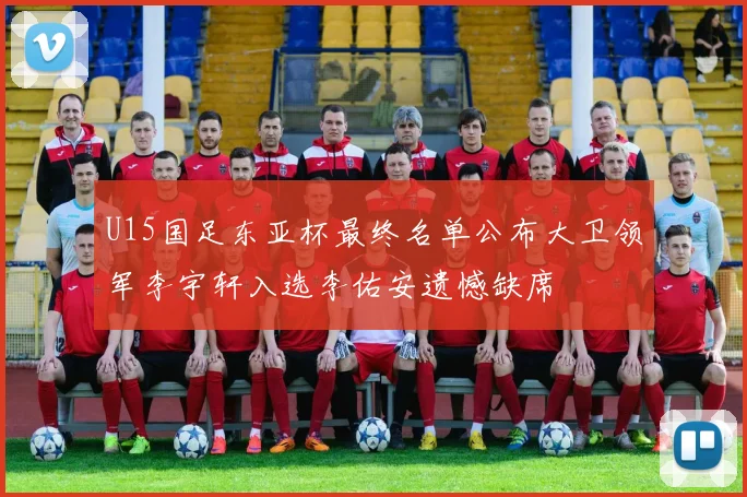 U15国足东亚杯最终名单公布大卫领军李宇轩入选李佑安遗憾缺席