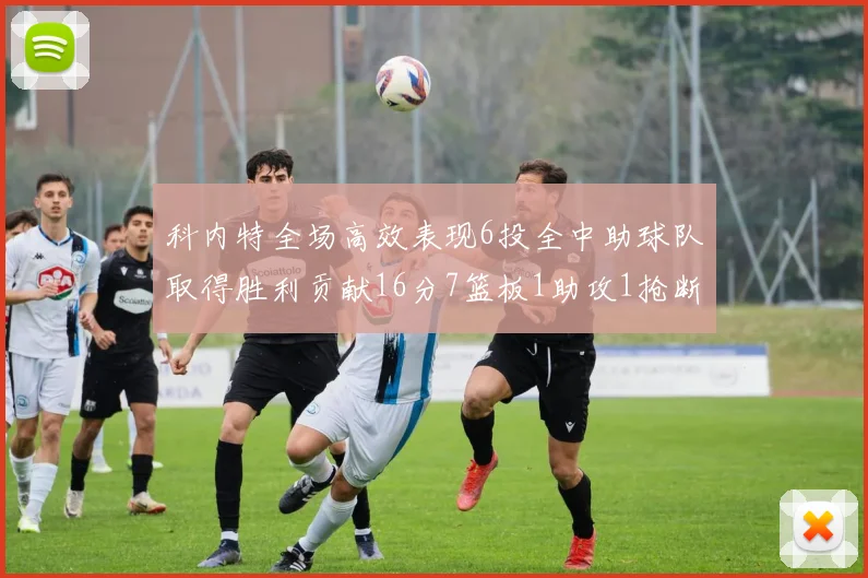 科内特全场高效表现6投全中助球队取得胜利贡献16分7篮板1助攻1抢断