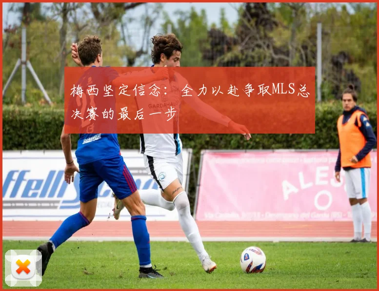 梅西坚定信念：全力以赴争取MLS总决赛的最后一步