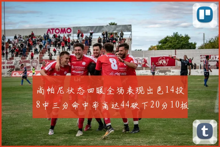 尚帕尼状态回暖全场表现出色14投8中三分命中率高达44砍下20分10板4助