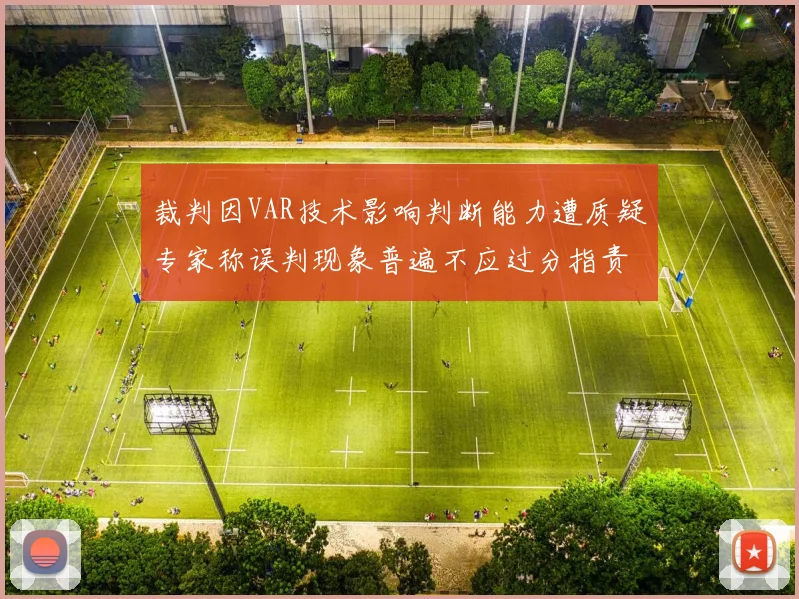 裁判因VAR技术影响判断能力遭质疑专家称误判现象普遍不应过分指责