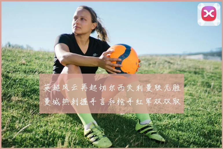 英超风云再起切尔西失利曼联无胜曼城热刺握手言和枪手红军双双取胜