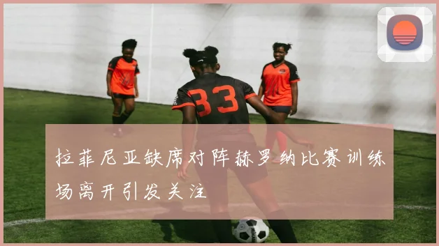 拉菲尼亚缺席对阵赫罗纳比赛训练场离开引发关注