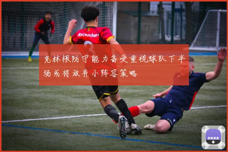 克林根防守能力备受重视球队下半场或将放弃小阵容策略