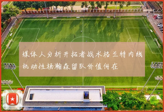 媒体人分析开拓者战术格兰特内线机动性杨瀚森留队价值何在