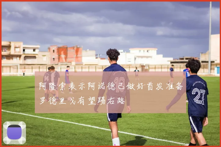阿隆索表示阿诺德已做好首发准备罗德里戈有望踢右路