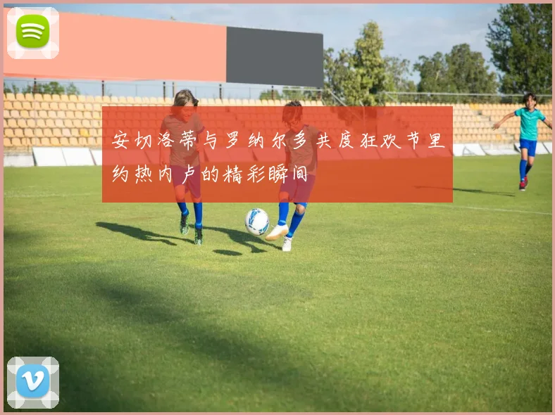 安切洛蒂与罗纳尔多共度狂欢节里约热内卢的精彩瞬间