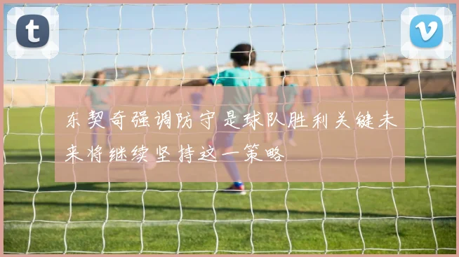 东契奇强调防守是球队胜利关键未来将继续坚持这一策略