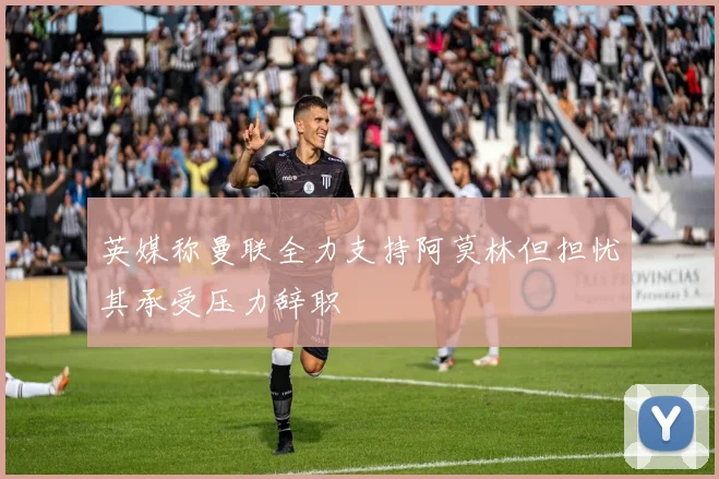 英媒称曼联全力支持阿莫林但担忧其承受压力辞职