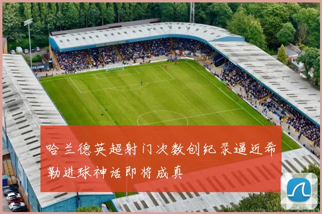 哈兰德英超射门次数创纪录逼近希勒进球神话即将成真