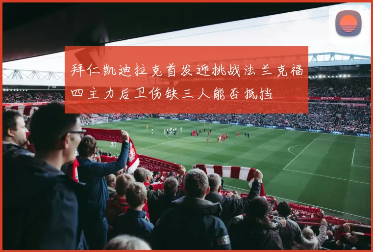 拜仁凯迪拉克首发迎挑战法兰克福四主力后卫伤缺三人能否抵挡