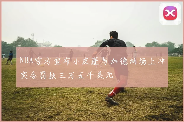 NBA官方宣布小皮蓬与加德纳场上冲突各罚款三万五千美元