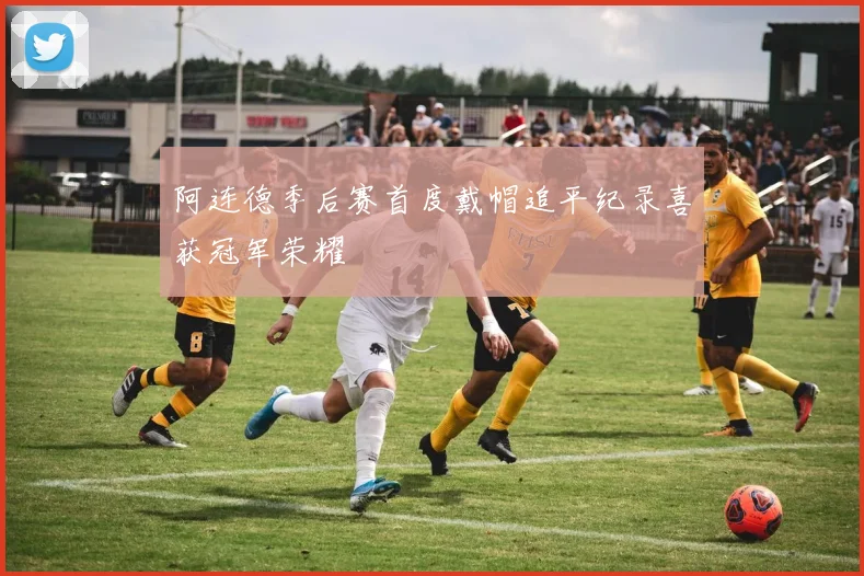 阿连德季后赛首度戴帽追平纪录喜获冠军荣耀