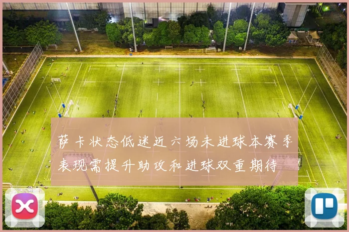 萨卡状态低迷近六场未进球本赛季表现需提升助攻和进球双重期待