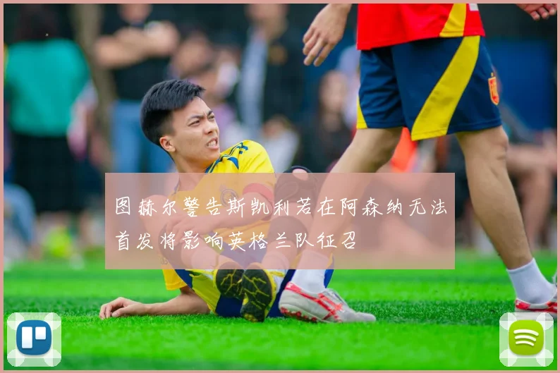图赫尔警告斯凯利若在阿森纳无法首发将影响英格兰队征召