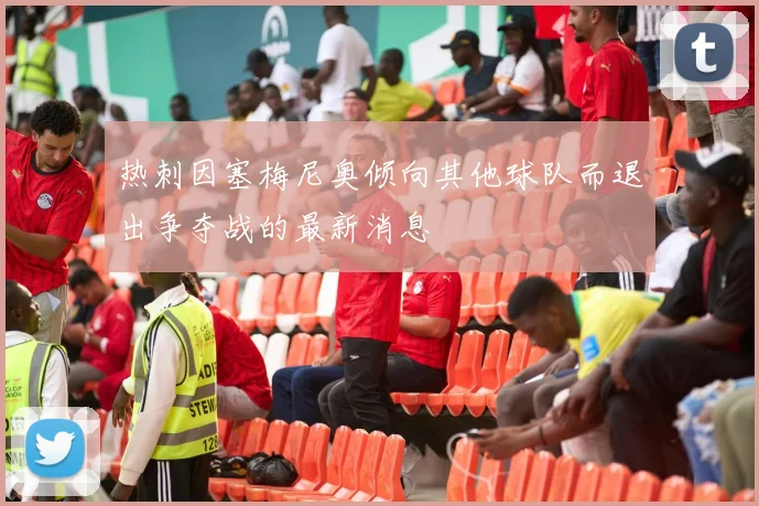 热刺因塞梅尼奥倾向其他球队而退出争夺战的最新消息