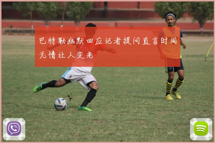 巴特勒幽默回应记者提问直言时间无情让人变老