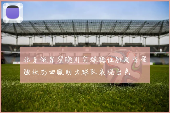 北京依靠翟晓川罚球稳住胜局陈盈骏状态回暖助力球队表现出色