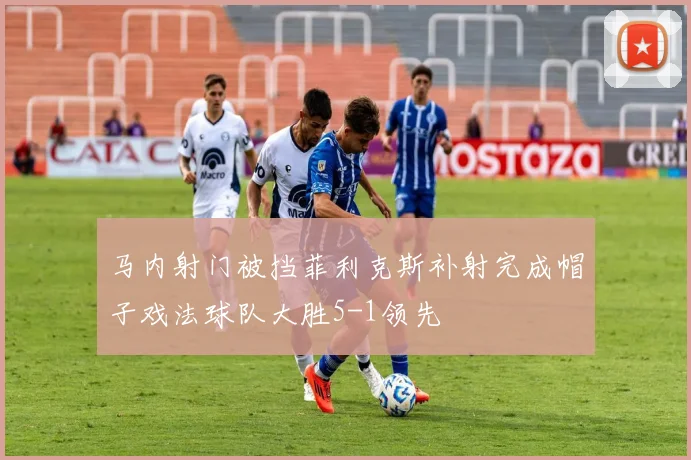 马内射门被挡菲利克斯补射完成帽子戏法球队大胜5-1领先