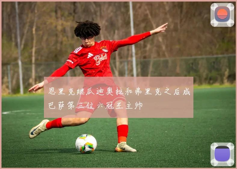 恩里克继瓜迪奥拉和弗里克之后成巴萨第三位六冠王主帅