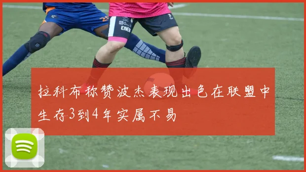 拉科布称赞波杰表现出色在联盟中生存3到4年实属不易