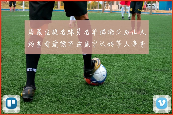 周最佳提名球员名单揭晓亚历山大约基奇爱德华兹康宁汉姆等人争夺荣誉