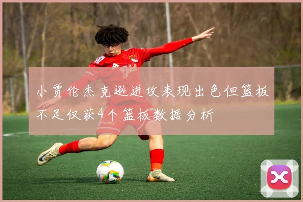 小贾伦杰克逊进攻表现出色但篮板不足仅获4个篮板数据分析