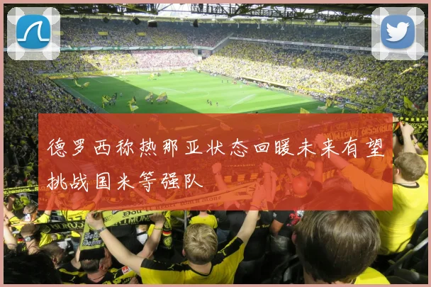 德罗西称热那亚状态回暖未来有望挑战国米等强队